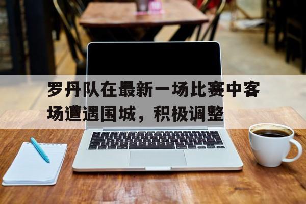 开云体育官网-罗丹队在最新一场比赛中客场遭遇围城，积极调整的简单介绍