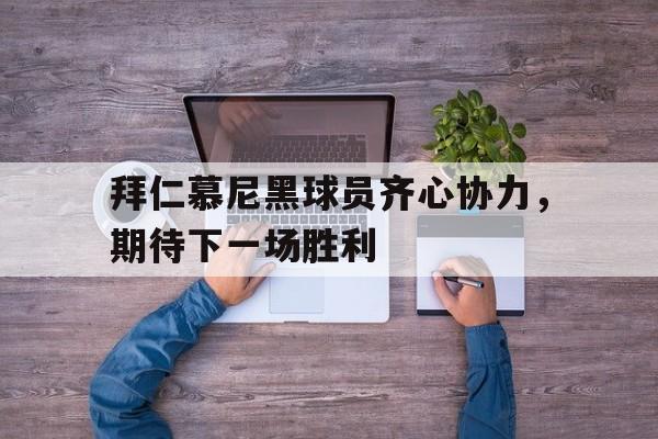 开云体育APP下载-拜仁慕尼黑球员齐心协力，期待下一场胜利的简单介绍