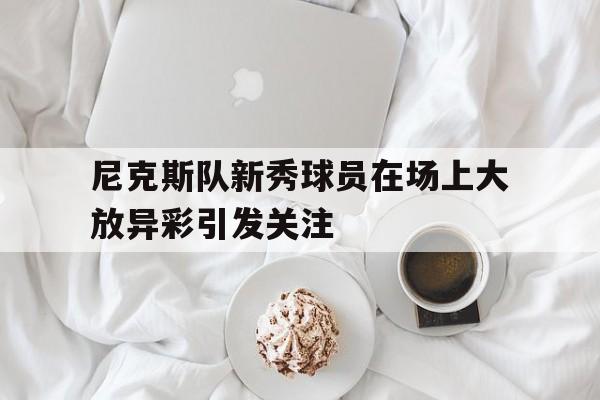 开云体育在线-尼克斯队新秀球员在场上大放异彩引发关注